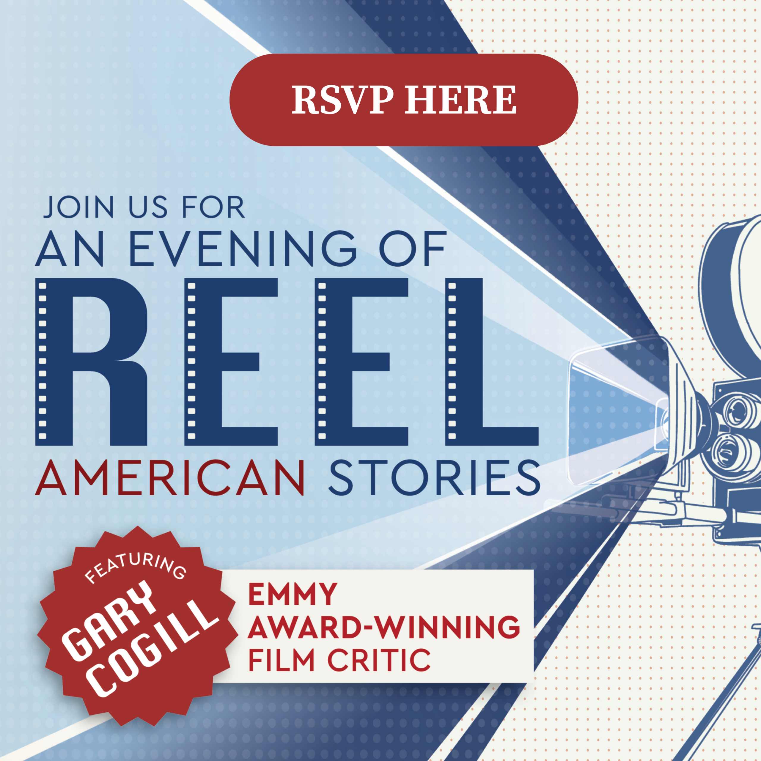 RSVP HERE. An Evening of Reel American Stories. Featuring Gary Cogill Emmy Award-winning film critic.